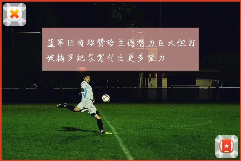 蓝军旧将称赞哈兰德潜力巨大但打破梅罗纪录需付出更多努力
