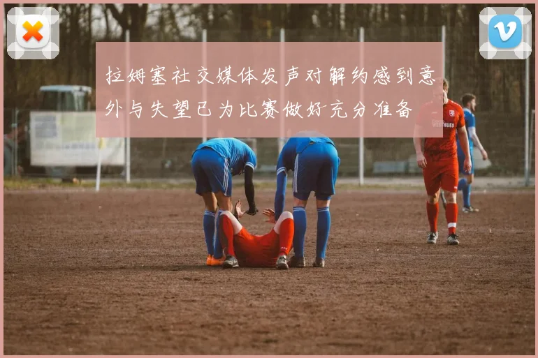 拉姆塞社交媒体发声对解约感到意外与失望已为比赛做好充分准备