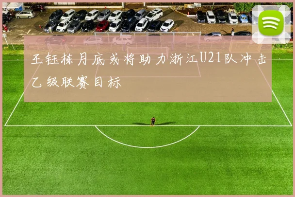 王钰栋月底或将助力浙江U21队冲击乙级联赛目标