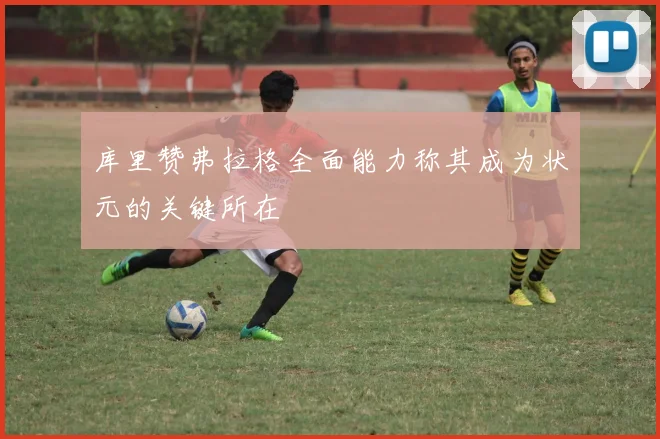 库里赞弗拉格全面能力称其成为状元的关键所在