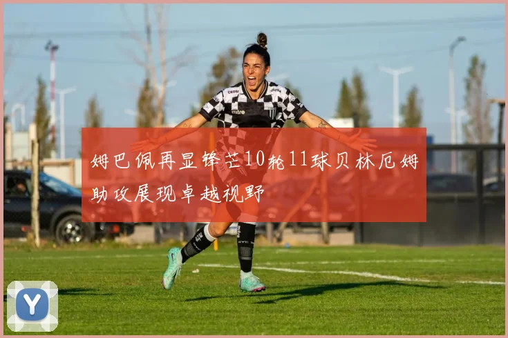 姆巴佩再显锋芒10轮11球贝林厄姆助攻展现卓越视野
