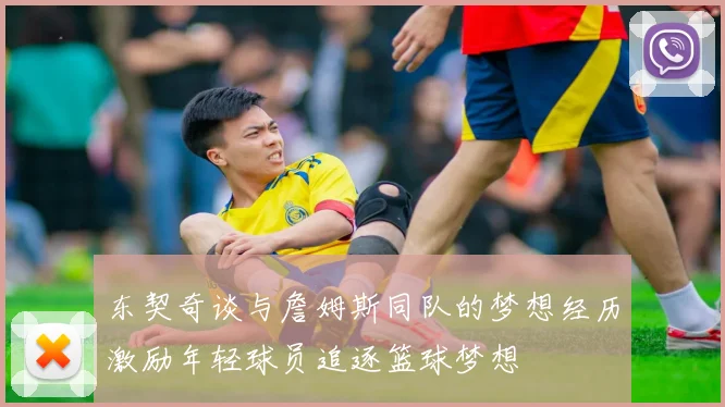 东契奇谈与詹姆斯同队的梦想经历激励年轻球员追逐篮球梦想