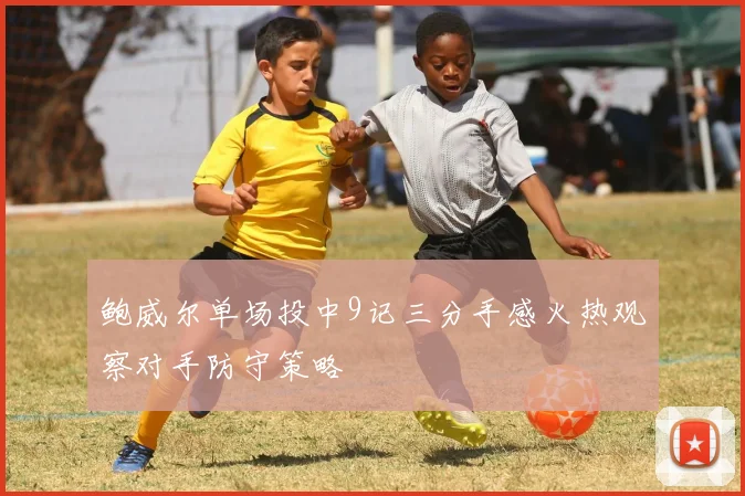 鲍威尔单场投中9记三分手感火热观察对手防守策略