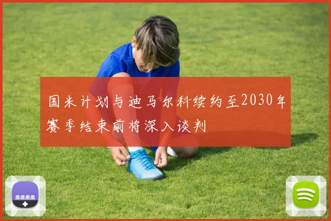 国米计划与迪马尔科续约至2030年赛季结束前将深入谈判