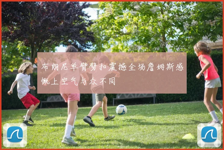 布朗尼单臂劈扣震撼全场詹姆斯感慨上空气与众不同