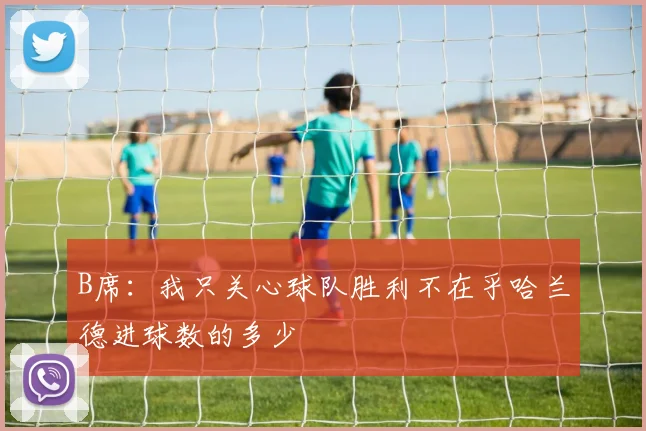 B席：我只关心球队胜利不在乎哈兰德进球数的多少