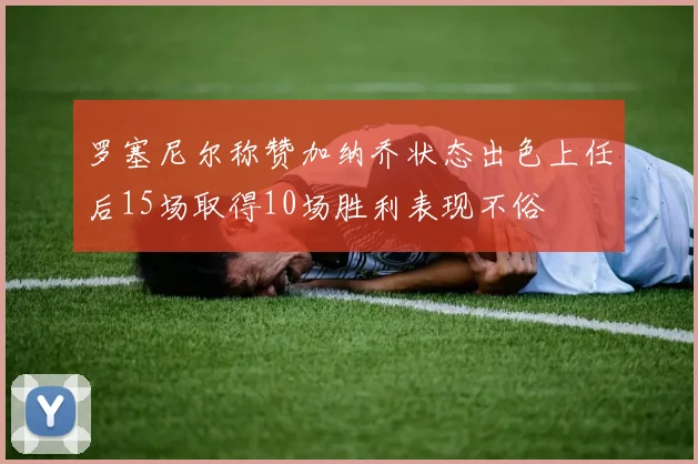 罗塞尼尔称赞加纳乔状态出色上任后15场取得10场胜利表现不俗