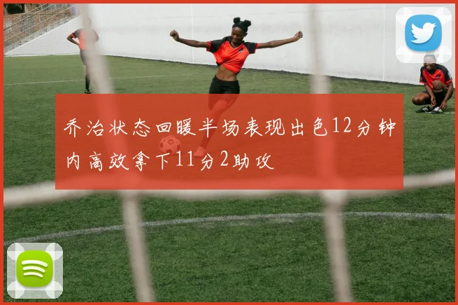 乔治状态回暖半场表现出色12分钟内高效拿下11分2助攻