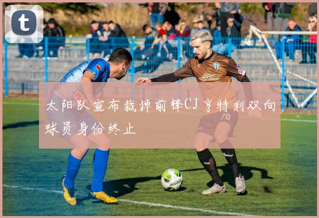 太阳队宣布裁掉前锋CJ亨特利双向球员身份终止