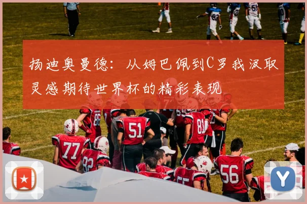 扬迪奥曼德：从姆巴佩到C罗我汲取灵感期待世界杯的精彩表现