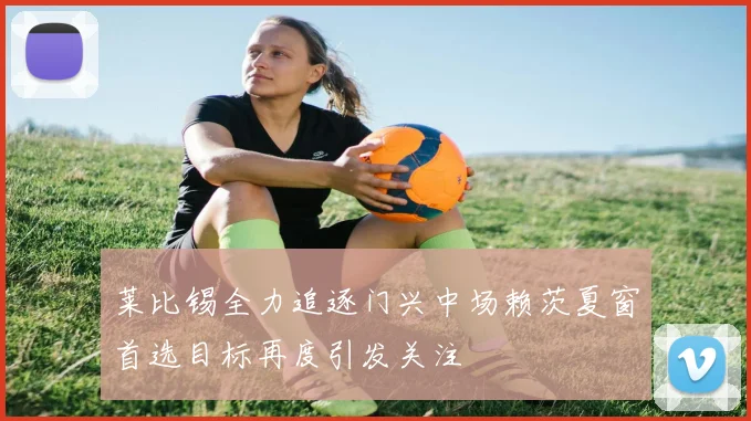 莱比锡全力追逐门兴中场赖茨夏窗首选目标再度引发关注