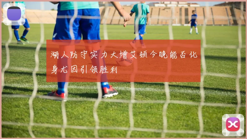 湖人防守实力大增艾顿今晚能否化身尤因引领胜利