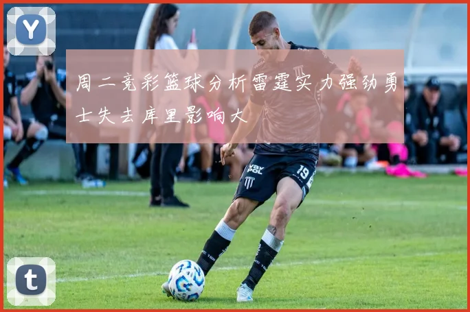 周二竞彩篮球分析雷霆实力强劲勇士失去库里影响大