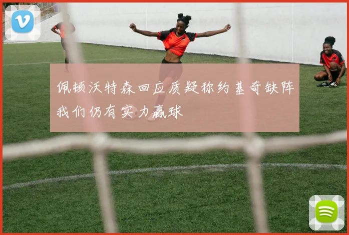 佩顿沃特森回应质疑称约基奇缺阵我们仍有实力赢球