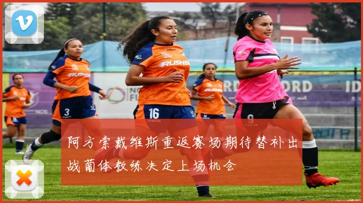 阿方索戴维斯重返赛场期待替补出战葡体教练决定上场机会