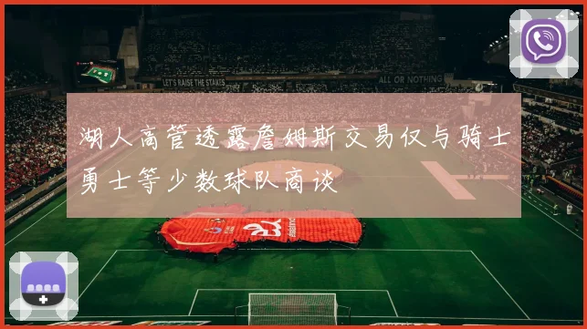 湖人高管透露詹姆斯交易仅与骑士勇士等少数球队商谈