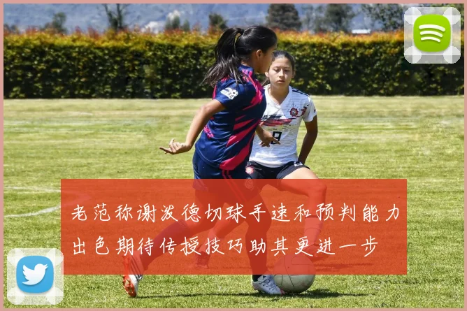 老范称谢泼德切球手速和预判能力出色期待传授技巧助其更进一步