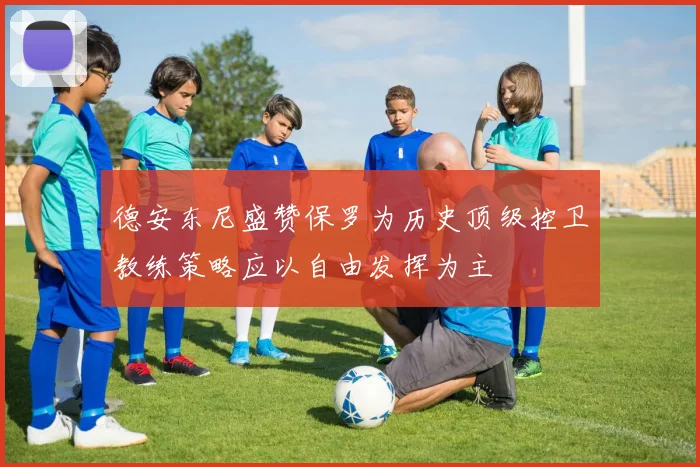 德安东尼盛赞保罗为历史顶级控卫教练策略应以自由发挥为主