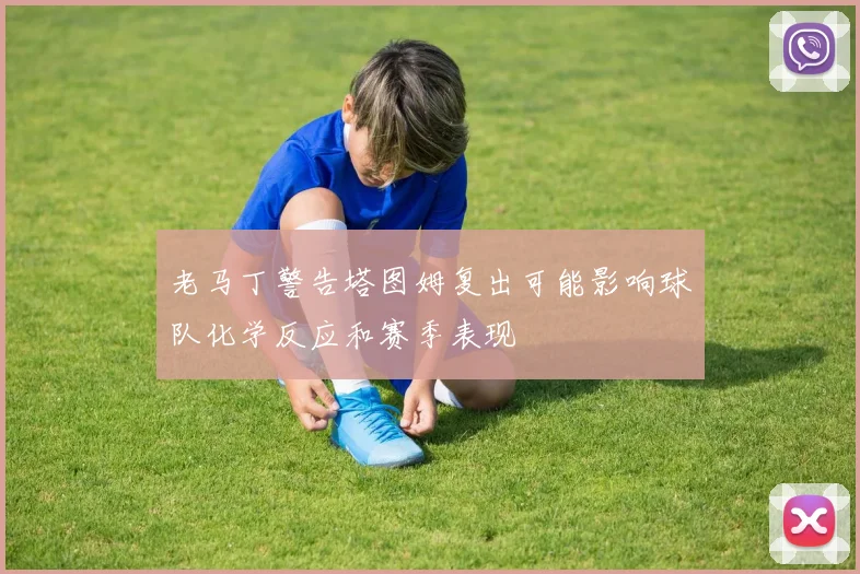 老马丁警告塔图姆复出可能影响球队化学反应和赛季表现