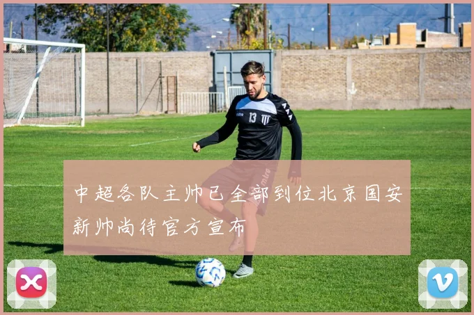 中超各队主帅已全部到位北京国安新帅尚待官方宣布