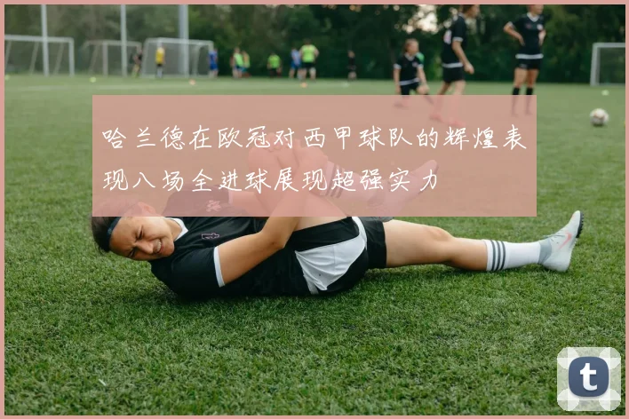 哈兰德在欧冠对西甲球队的辉煌表现八场全进球展现超强实力