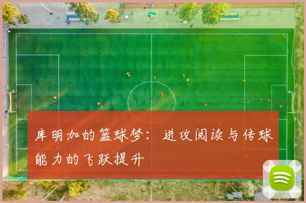 库明加的篮球梦：进攻阅读与传球能力的飞跃提升