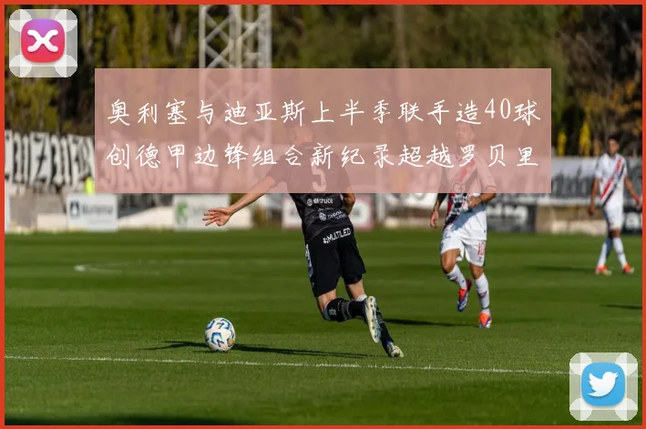 奥利塞与迪亚斯上半季联手造40球创德甲边锋组合新纪录超越罗贝里