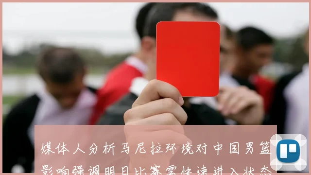 媒体人分析马尼拉环境对中国男篮影响强调明日比赛需快速进入状态