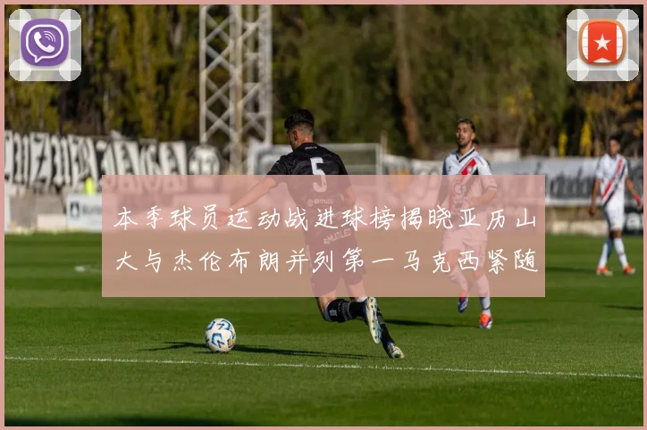 本季球员运动战进球榜揭晓亚历山大与杰伦布朗并列第一马克西紧随其后