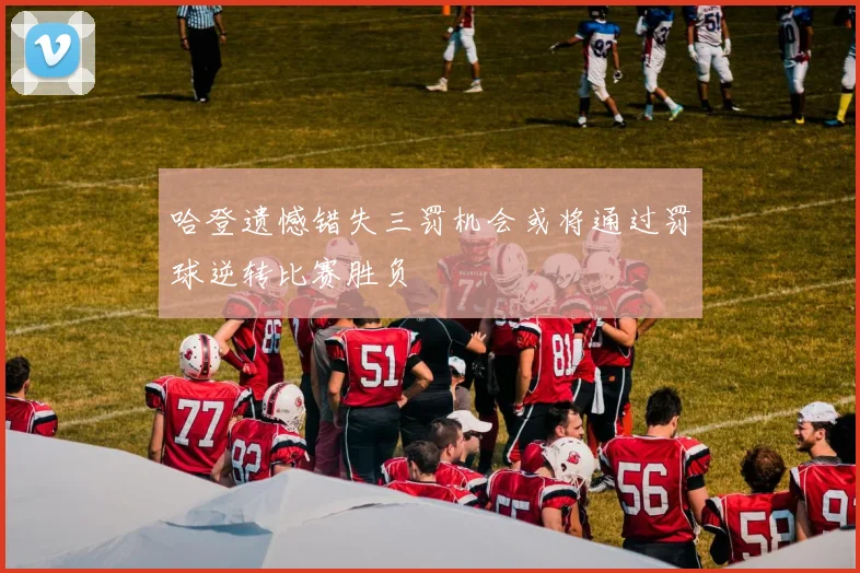 哈登遗憾错失三罚机会或将通过罚球逆转比赛胜负