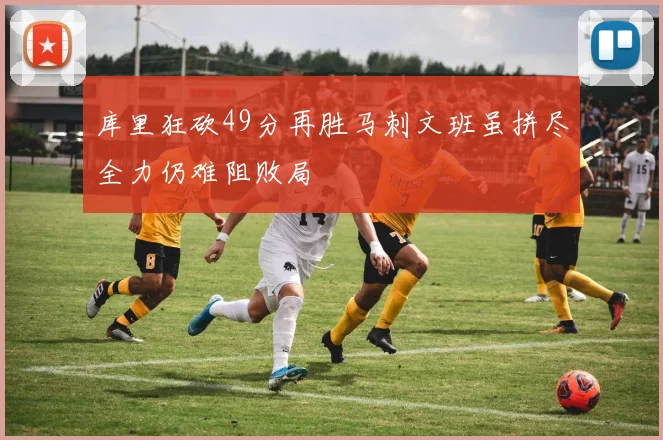 库里狂砍49分再胜马刺文班虽拼尽全力仍难阻败局
