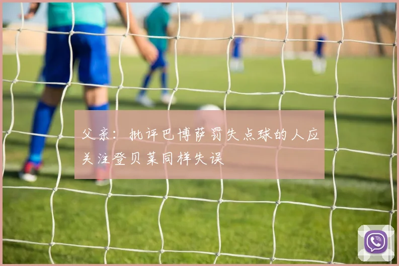 父亲：批评巴博萨罚失点球的人应关注登贝莱同样失误