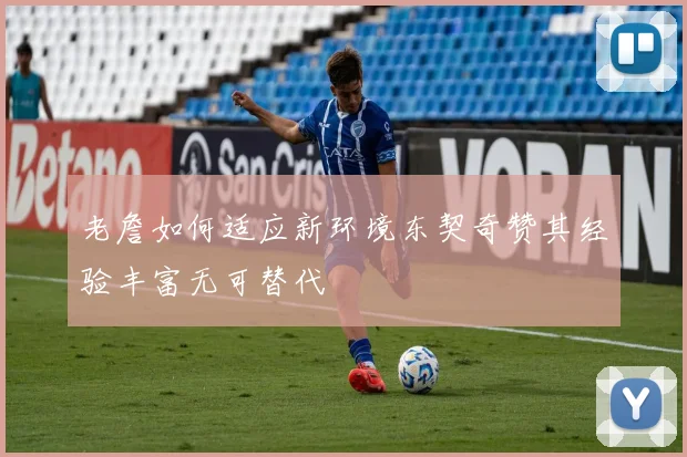 老詹如何适应新环境东契奇赞其经验丰富无可替代
