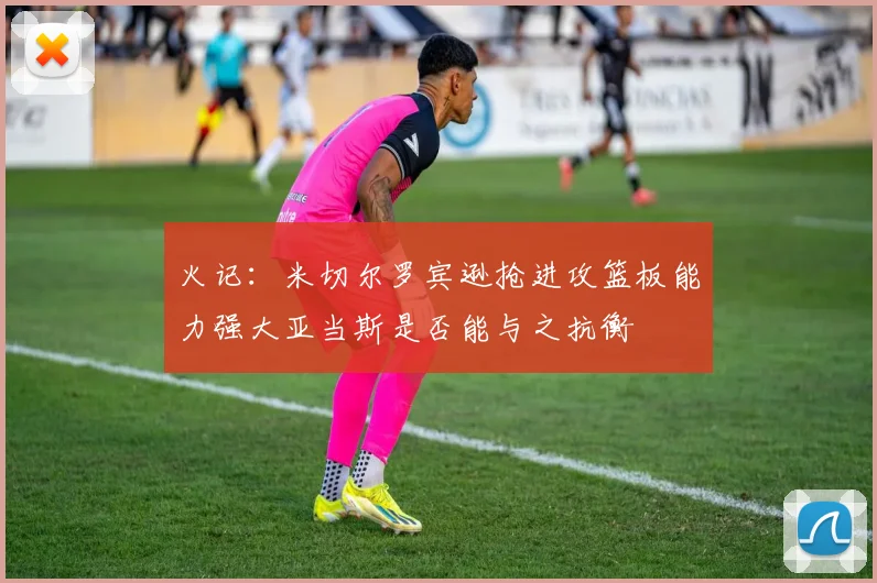 火记：米切尔罗宾逊抢进攻篮板能力强大亚当斯是否能与之抗衡