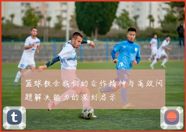 篮球教会我们的合作精神与高效问题解决能力的深刻启示