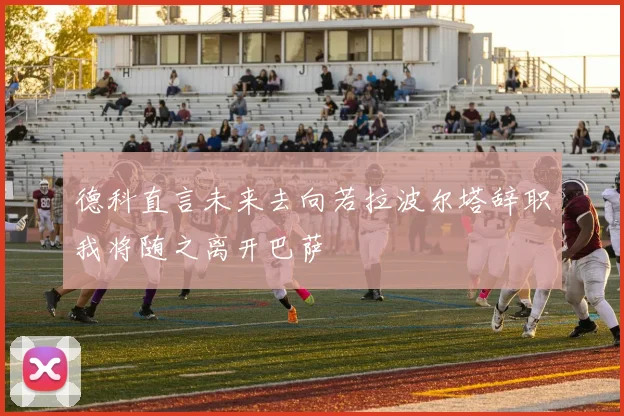 德科直言未来去向若拉波尔塔辞职我将随之离开巴萨