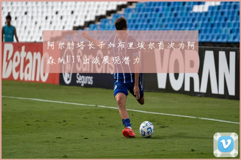 阿尔特塔长子加布里埃尔首次为阿森纳U17出战展现潜力