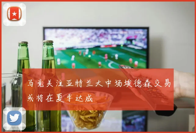马竞关注亚特兰大中场埃德森交易或将在夏季达成