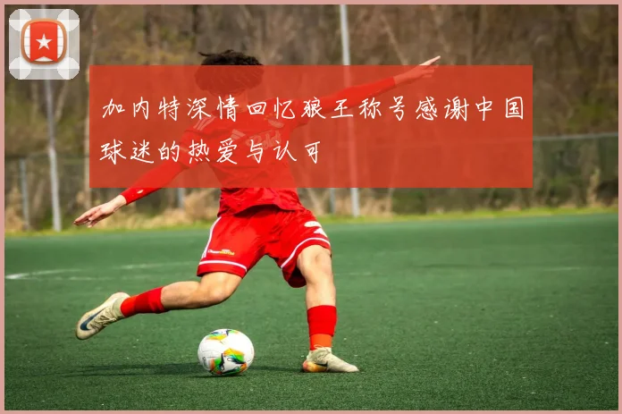 加内特深情回忆狼王称号感谢中国球迷的热爱与认可