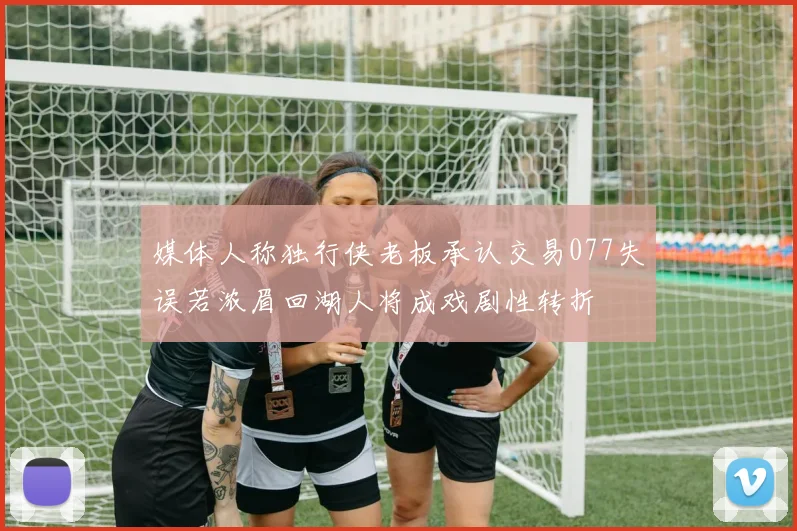 媒体人称独行侠老板承认交易077失误若浓眉回湖人将成戏剧性转折