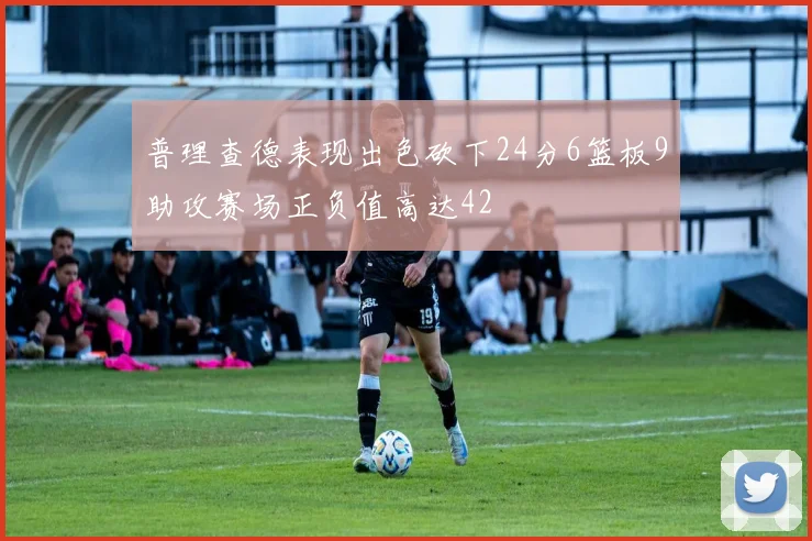 普理查德表现出色砍下24分6篮板9助攻赛场正负值高达42