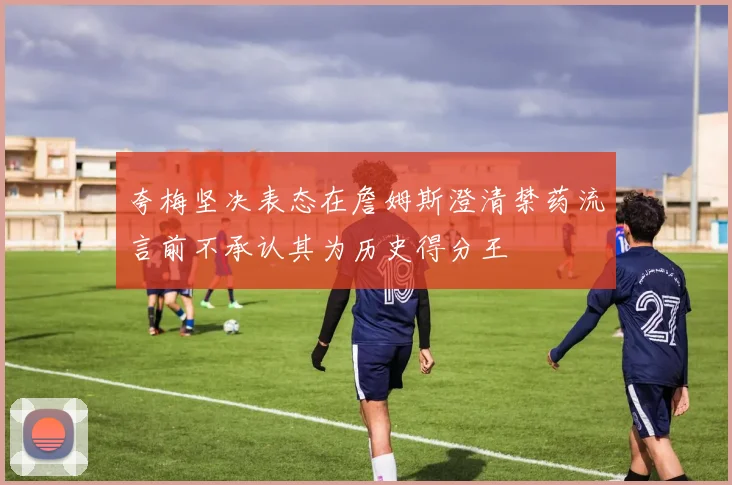 夸梅坚决表态在詹姆斯澄清禁药流言前不承认其为历史得分王