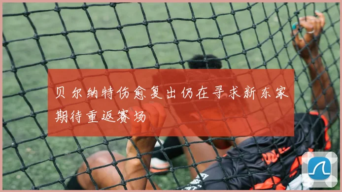 贝尔纳特伤愈复出仍在寻求新东家期待重返赛场