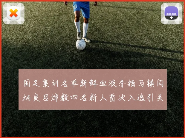 国足集训名单新鲜血液李扬马镇闫炳良吕焯毅四名新人首次入选引关注