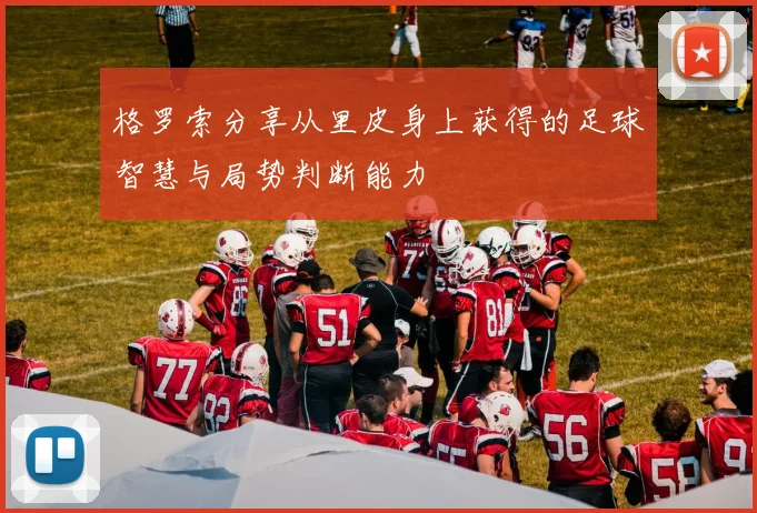 格罗索分享从里皮身上获得的足球智慧与局势判断能力