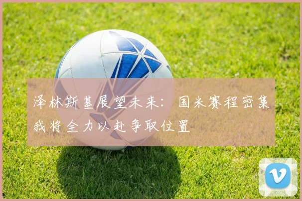 泽林斯基展望未来：国米赛程密集我将全力以赴争取位置