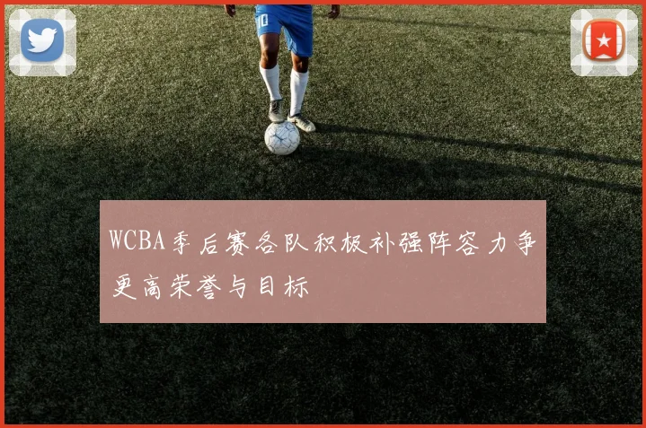 WCBA季后赛各队积极补强阵容力争更高荣誉与目标