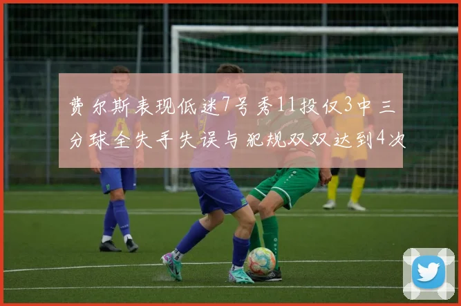费尔斯表现低迷7号秀11投仅3中三分球全失手失误与犯规双双达到4次