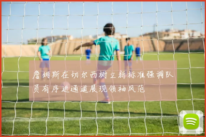 詹姆斯在切尔西树立新标准强调队员有序进通道展现领袖风范