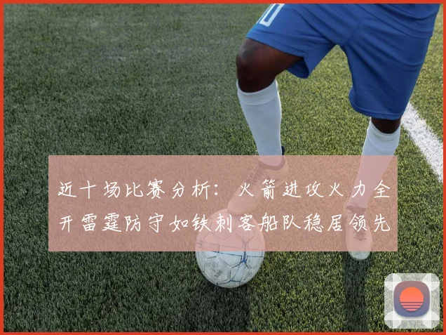 近十场比赛分析：火箭进攻火力全开雷霆防守如铁刺客船队稳居领先湖人表现堪忧
